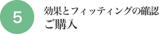 5.効果とフィッテングの確認ご購入