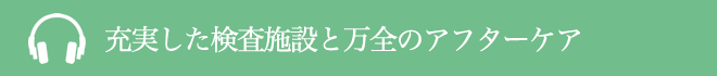 充実した検査施設と万全のアフターケア